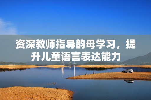 资深教师指导韵母学习，提升儿童语言表达能力