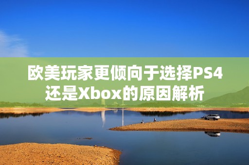 欧美玩家更倾向于选择PS4还是Xbox的原因解析