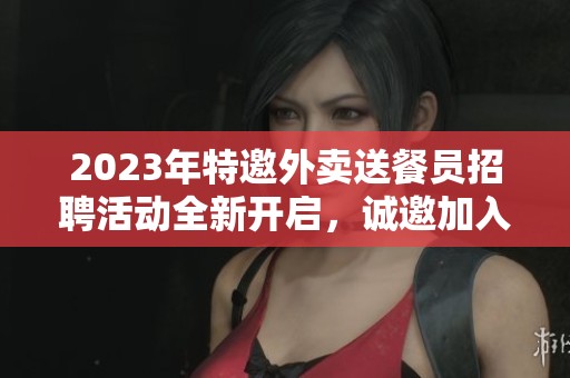 2023年特邀外卖送餐员招聘活动全新开启，诚邀加入！