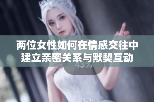 两位女性如何在情感交往中建立亲密关系与默契互动