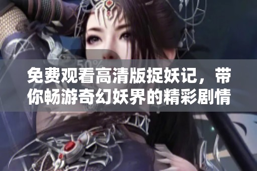 免费观看高清版捉妖记，带你畅游奇幻妖界的精彩剧情