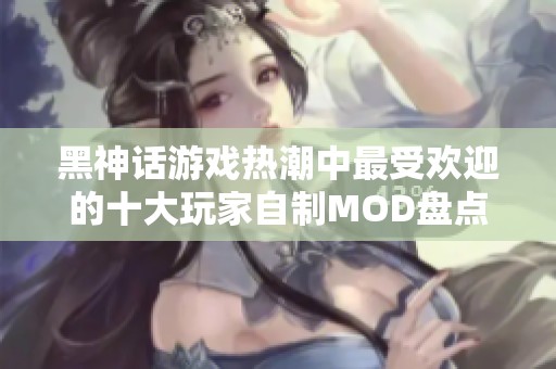 黑神话游戏热潮中最受欢迎的十大玩家自制MOD盘点