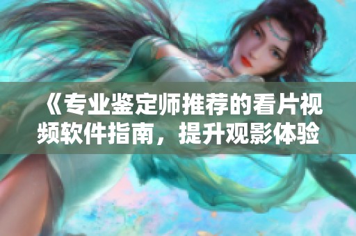 《专业鉴定师推荐的看片视频软件指南，提升观影体验》