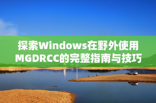 探索Windows在野外使用MGDRCC的完整指南与技巧