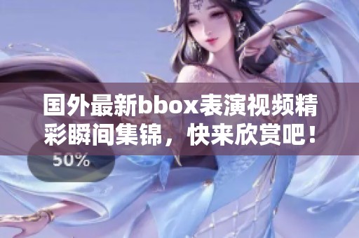 国外最新bbox表演视频精彩瞬间集锦，快来欣赏吧！