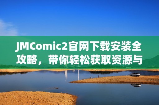 JMComic2官网下载安装全攻略，带你轻松获取资源与使用技巧