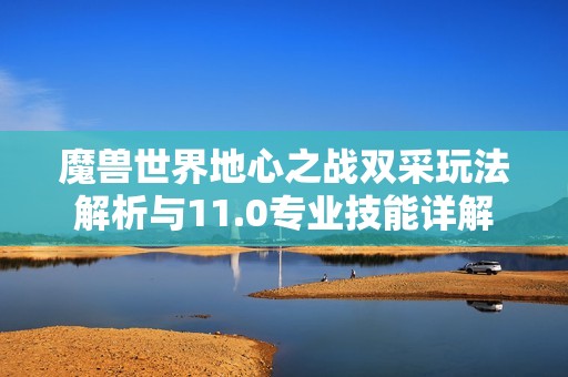 魔兽世界地心之战双采玩法解析与11.0专业技能详解