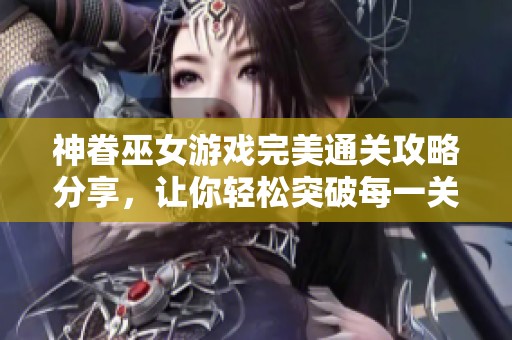 神眷巫女游戏完美通关攻略分享，让你轻松突破每一关