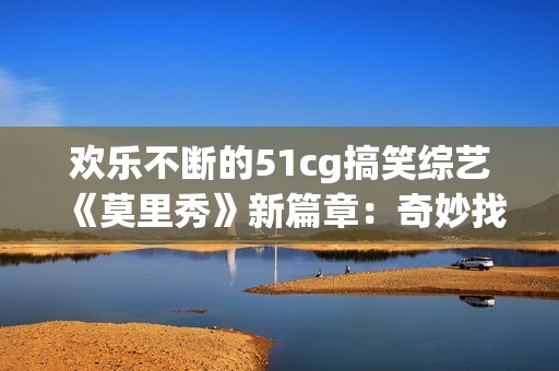 欢乐不断的51cg搞笑综艺《莫里秀》新篇章：奇妙找爹之旅