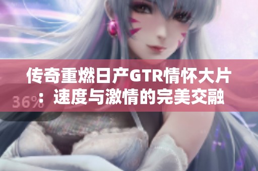 传奇重燃日产GTR情怀大片：速度与激情的完美交融