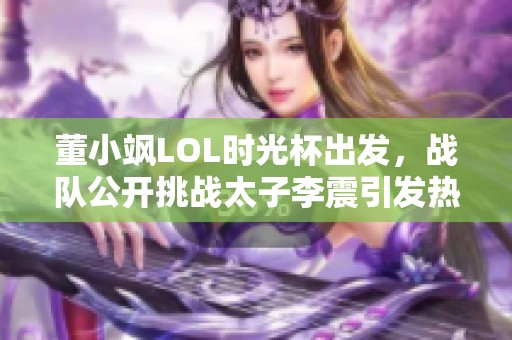 董小飒LOL时光杯出发，战队公开挑战太子李震引发热议