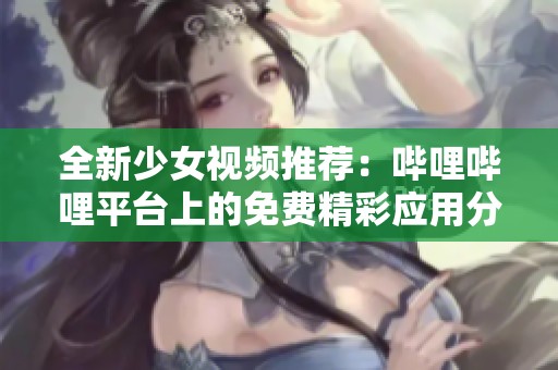 全新少女视频推荐：哔哩哔哩平台上的免费精彩应用分享