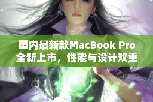 国内最新款MacBook Pro全新上市，性能与设计双重升级