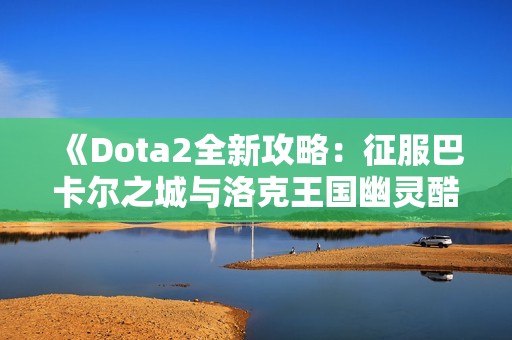 《Dota2全新攻略：征服巴卡尔之城与洛克王国幽灵酷少》