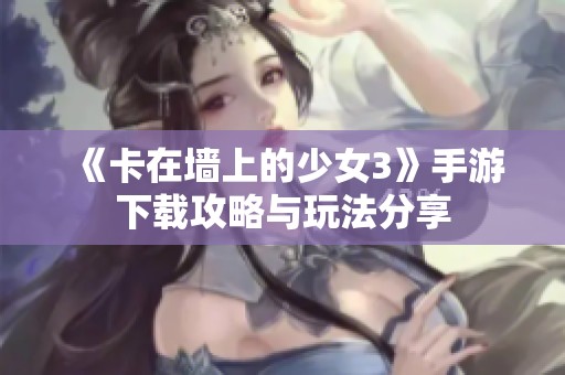 《卡在墙上的少女3》手游下载攻略与玩法分享