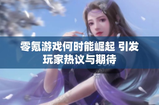 零氪游戏何时能崛起 引发玩家热议与期待