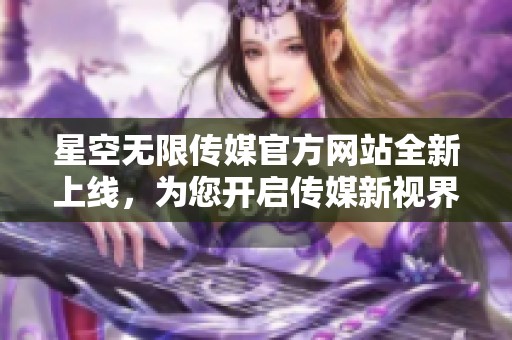 星空无限传媒官方网站全新上线，为您开启传媒新视界