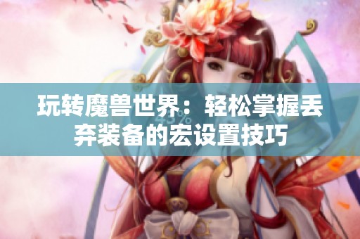 玩转魔兽世界：轻松掌握丢弃装备的宏设置技巧