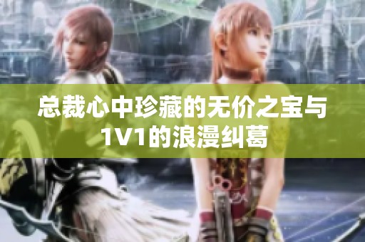 总裁心中珍藏的无价之宝与1V1的浪漫纠葛