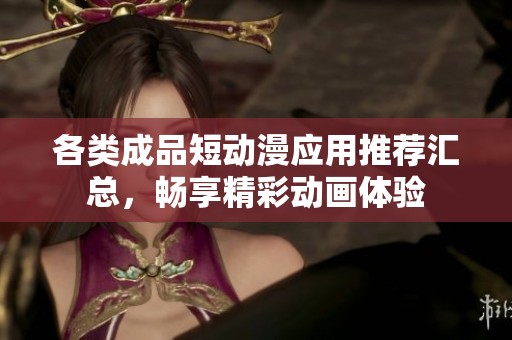 各类成品短动漫应用推荐汇总，畅享精彩动画体验