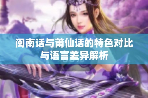 闽南话与莆仙话的特色对比与语言差异解析