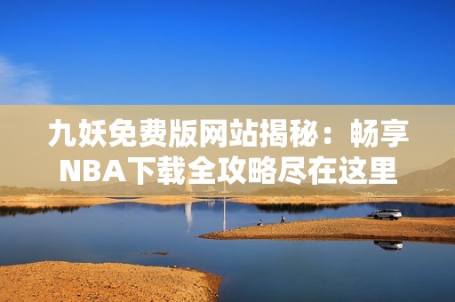 九妖免费版网站揭秘：畅享NBA下载全攻略尽在这里