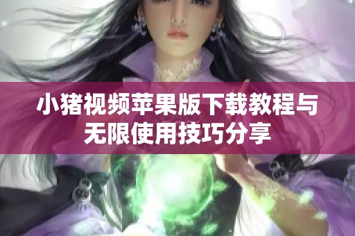 小猪视频苹果版下载教程与无限使用技巧分享