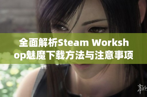 全面解析Steam Workshop魅魔下载方法与注意事项