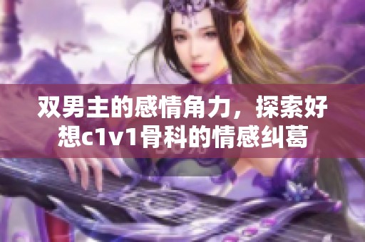 双男主的感情角力，探索好想c1v1骨科的情感纠葛