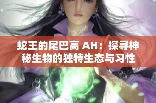 蛇王的尾巴高 AH：探寻神秘生物的独特生态与习性