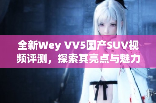 全新Wey VV5国产SUV视频评测，探索其亮点与魅力