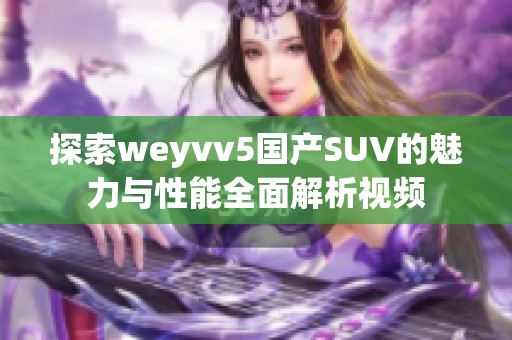 探索weyvv5国产SUV的魅力与性能全面解析视频