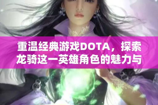 重温经典游戏DOTA，探索龙骑这一英雄角色的魅力与故事