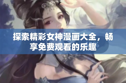 探索精彩女神漫画大全，畅享免费观看的乐趣