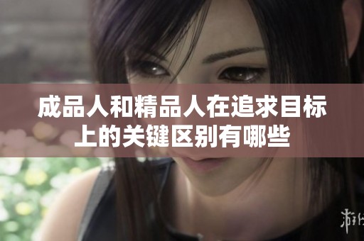 成品人和精品人在追求目标上的关键区别有哪些