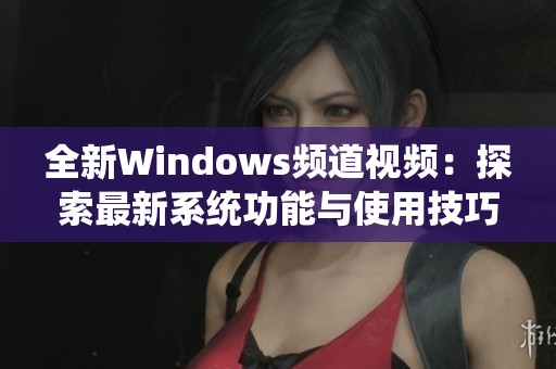 全新Windows频道视频：探索最新系统功能与使用技巧分享