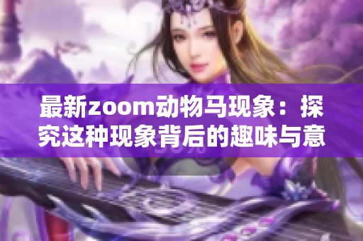 最新zoom动物马现象：探究这种现象背后的趣味与意义