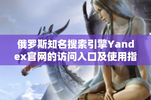 俄罗斯知名搜索引擎Yandex官网的访问入口及使用指南
