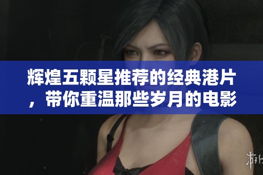 辉煌五颗星推荐的经典港片，带你重温那些岁月的电影传奇