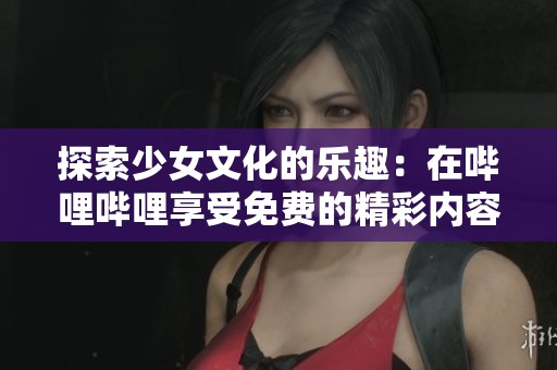 探索少女文化的乐趣：在哔哩哔哩享受免费的精彩内容