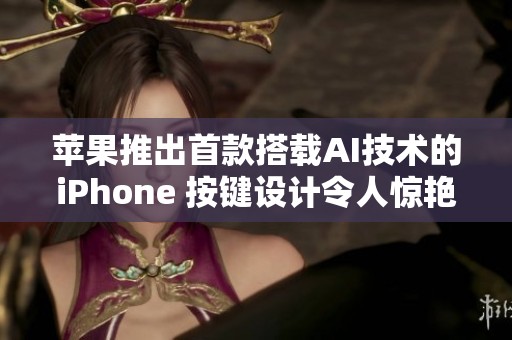 苹果推出首款搭载AI技术的iPhone 按键设计令人惊艳