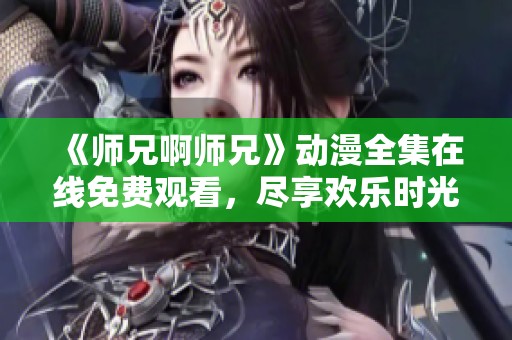 《师兄啊师兄》动漫全集在线免费观看，尽享欢乐时光