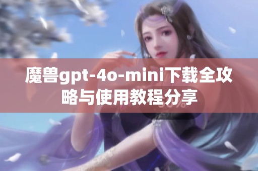 魔兽gpt-4o-mini下载全攻略与使用教程分享