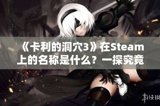 《卡利的洞穴3》在Steam上的名称是什么？一探究竟！