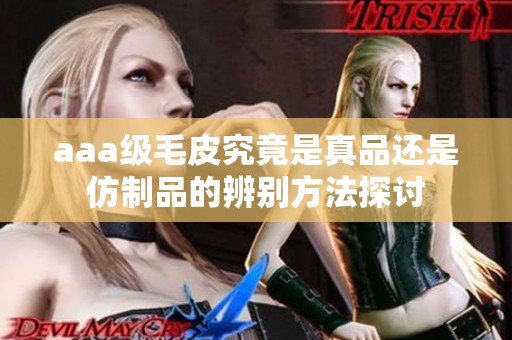 aaa级毛皮究竟是真品还是仿制品的辨别方法探讨