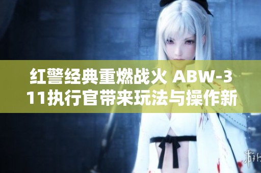 红警经典重燃战火 ABW-311执行官带来玩法与操作新体验