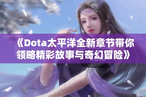 《Dota太平洋全新章节带你领略精彩故事与奇幻冒险》