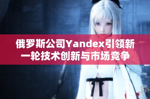 俄罗斯公司Yandex引领新一轮技术创新与市场竞争