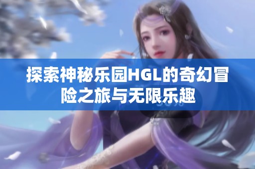 探索神秘乐园HGL的奇幻冒险之旅与无限乐趣