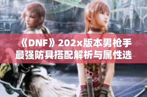 《DNF》202x版本男枪手最强防具搭配解析与属性选择指南